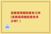 氨糖葡萄糖胶囊有几种(氨糖葡萄糖胶囊有多少种？)