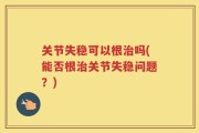 关节失稳可以根治吗(能否根治关节失稳问题？)
