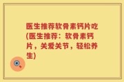 医生推荐软骨素钙片吃(医生推荐：软骨素钙片，关爱关节，轻松养生)
