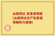 山西同达 氨基葡萄糖(山西同达生产氨基葡萄糖助力健康)