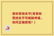 姜和葱擦关节(用姜和葱擦关节可缓解疼痛，如何正确使用？)