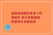 鑫康倍氨糖软骨素十钙咀嚼片 助力骨骼健康的营养补充新选择