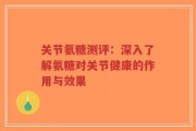 关节氨糖测评：深入了解氨糖对关节健康的作用与效果
