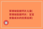 草珊瑚氨糖钙片儿童(草珊瑚氨糖钙片：宝宝骨骼成长的优质选择)