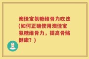 澳佳宝氨糖维骨力吃法(如何正确使用澳佳宝氨糖维骨力，提高骨骼健康？)