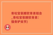 骨松宝氨糖软骨素组合_骨松宝氨糖软骨素：强骨护关节)