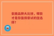氨糖品牌大比拼，哪款才是你值得尝试的佳选择？