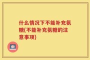 什么情况下不能补充氨糖(不能补充氨糖的注意事项)