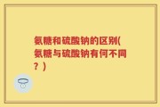 氨糖和硫酸钠的区别(氨糖与硫酸钠有何不同？)