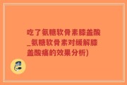 吃了氨糖软骨素膝盖酸_氨糖软骨素对缓解膝盖酸痛的效果分析)