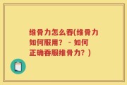 维骨力怎么吞(维骨力如何服用？ - 如何正确吞服维骨力？)