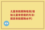 儿童骨胶原酶增高(增加儿童骨密度的方法：提高骨胶原酶水平)