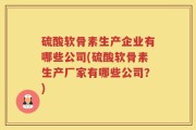 硫酸软骨素生产企业有哪些公司(硫酸软骨素生产厂家有哪些公司？)