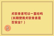 犬软骨素可以一直吃吗(长期使用犬软骨素是否安全？)