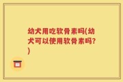 幼犬用吃软骨素吗(幼犬可以使用软骨素吗？)