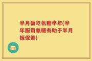 半月板吃氨糖半年(半年服用氨糖有助于半月板保健)