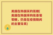 美国在韩国买的氨糖(美国在韩国采购氨基葡萄糖，仍是在疫情期间的主要交易)