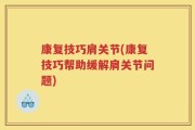 康复技巧肩关节(康复技巧帮助缓解肩关节问题)