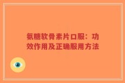 氨糖软骨素片口服：功效作用及正确服用方法