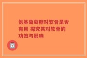 氨基葡萄糖对软骨是否有用 探究其对软骨的功效与影响