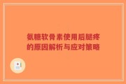 氨糖软骨素使用后腿疼的原因解析与应对策略