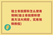 瑞士骨胶原粉怎么使用视频(瑞士骨胶原粉使用方法大揭密，实用视频教程)