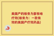 美国产的维骨力都有啥疗效(维骨力：一款有效的美国产疗效药品)