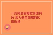 一药网店氨糖软骨素钙片 助力关节健康的优质选择