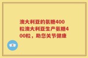 澳大利亚的氨糖400粒澳大利亚生产氨糖400粒，助您关节健康