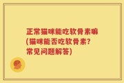 正常猫咪能吃软骨素嘛(猫咪能否吃软骨素？常见问题解答)