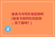 维骨力与钙片有区别吗(维骨力和钙片的区别，你了解吗？)