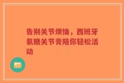告别关节烦恼，西班牙氨糖关节膏陪你轻松活动