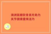 澳洲氨糖软骨素片助力关节健康重焕活力