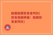 胶原胶原软骨素钙片(软骨保健神器：胶原软骨素钙片)