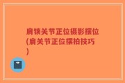 肩锁关节正位摄影摆位(肩关节正位摆拍技巧)