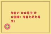 维骨力 大众养生(大众健康：维骨力助力养生)