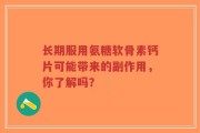 长期服用氨糖软骨素钙片可能带来的副作用，你了解吗？