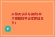 脚指关节胶布固定(如何使用胶布固定脚趾关节)