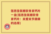 佰思佳氨糖软骨素钙片一盒(佰思佳氨糖软骨素钙片：关爱关节健康的选择)