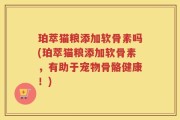珀萃猫粮添加软骨素吗(珀萃猫粮添加软骨素，有助于宠物骨骼健康！)