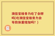 澳佳宝维骨力吃了会胖吗(吃澳佳宝维骨力会导致体重增加吗？)