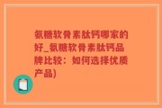 氨糖软骨素肽钙哪家的好_氨糖软骨素肽钙品牌比较：如何选择优质产品)