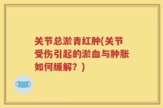 关节总淤青红肿(关节受伤引起的淤血与肿胀如何缓解？)