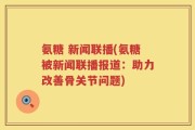 氨糖 新闻联播(氨糖被新闻联播报道：助力改善骨关节问题)