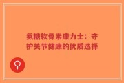 氨糖软骨素康力士：守护关节健康的优质选择
