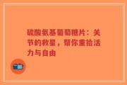 硫酸氨基葡萄糖片：关节的救星，帮你重拾活力与自由