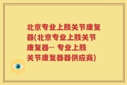 北京专业上肢关节康复器(北京专业上肢关节康复器-- 专业上肢关节康复器器供应商)