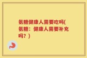 氨糖健康人需要吃吗(氨糖：健康人需要补充吗？)
