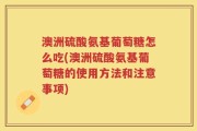 澳洲硫酸氨基葡萄糖怎么吃(澳洲硫酸氨基葡萄糖的使用方法和注意事项)