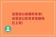 自营进口氨糖软骨素(自营进口软骨素氨糖现已上市)